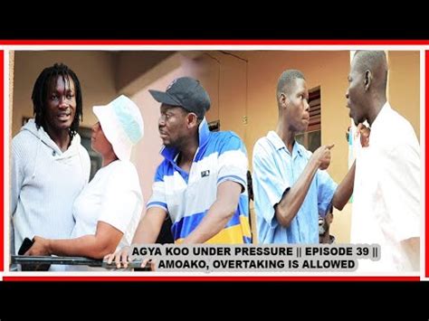 AGYA KOO UNDER PRESSURE EPISODE 39 AMOAKO OVERTAKING IS