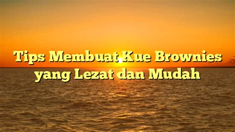 Tips Membuat Kue Brownies Yang Lezat Dan Mudah Kolom Narasi