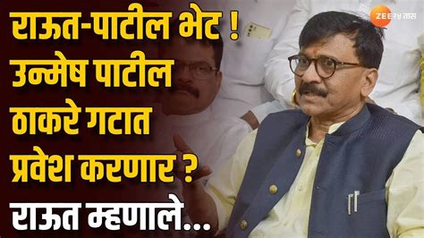 Sanjay Raut On Unmesh Patil राऊत पाटील भेट उन्मेष पाटील ठाकरे गटात प्रवेश करणार राऊत म्हणाले