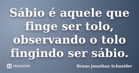 Sábio é Aquele Que Finge Ser Tolo Bruno Jonathan Schneider Pensador