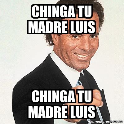 Meme Julio Iglesias Chinga Tu Madre Luis Chinga Tu Madre Luis