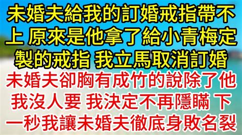 未婚夫給我的訂婚戒指帶不上，原來是他拿了給小青梅定製的戒指，我立馬取消訂婚，未婚夫卻胸有成竹的說除了他我沒人要，我決定不再隱瞞，下一秒我讓未婚夫徹底身敗名裂 為人處世 生活經驗 情感故事 复仇