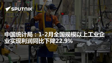 中国统计局：1 2月全国规模以上工业企业实现利润同比下降229 2023年3月27日 俄罗斯卫星通讯社