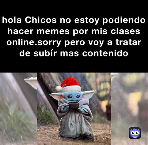 hola Chicos no estoy podiendo hacer memes por mis clases online.sorry pero voy a tratar de subír ...