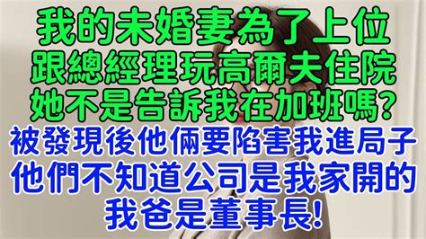 我的未婚妻為了上位跟總經理玩高爾夫住院，被我發現後他倆還要陷害我進局子！她：這就是我想要的生活，這是你努力一輩子也給不了我的！可是他們不知道，公司就是我家開的，我爸是董事長！ Youtube