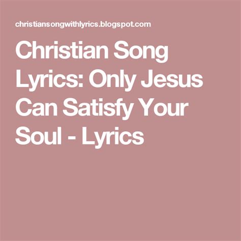 Christian Song Lyrics Only Jesus Can Satisfy Your Soul Lyrics Christian Song Lyrics