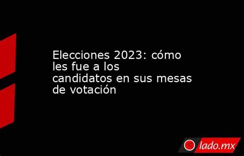 Elecciones 2023 Cómo Les Fue A Los Candidatos En Sus Mesas De Votación