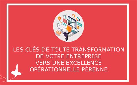 Les Clés De Toute Transformation De Votre Entreprise Vers Une Excellence Opérationnelle Pérenne