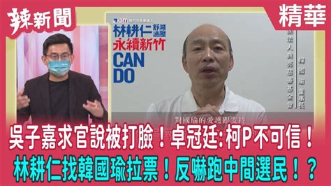 【辣新聞 精華】吳子嘉求官說被打臉！卓冠廷 柯p不可信！ 林耕仁找韓國瑜拉票！反嚇跑中間選民！？2022 10 04 Youtube