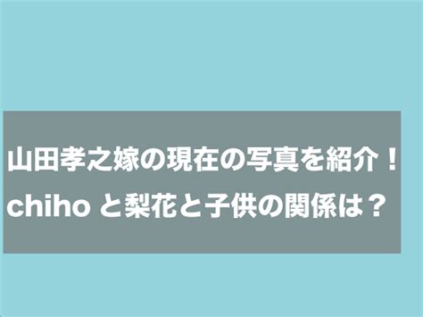 山田孝之 嫁の現在の写真を紹介！chihoと梨花と子供の関係は？