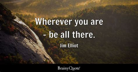 Wherever you are - be all there. - Jim Elliot - BrainyQuote