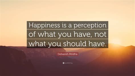 Debasish Mridha Quote “happiness Is A Perception Of What You Have Not