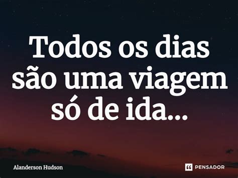 Todos Os Dias S O Uma Viagem S De Alanderson Hudson Pensador