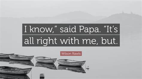 Wilson Rawls Quote: “I know,” said Papa. “It’s all right with me, but.”