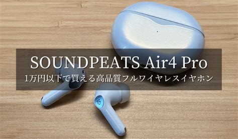 【soundpeats Air4 Pro レビュー】1万円以下で買える高品質フルワイヤレスイヤホン