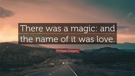 Philippa Gregory Quote There Was A Magic And The Name Of It Was Love