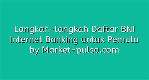 Langkah Langkah Daftar Bni Internet Banking Untuk Pemula Market Pulsa