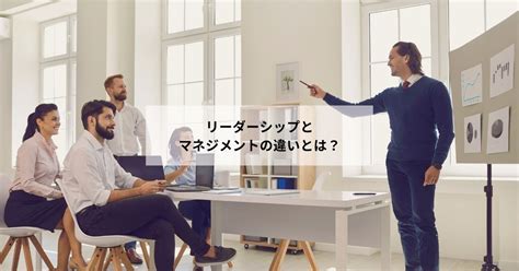 【リーダーシップとマネジメントの違いとは】種類と理論まとめ Marketing101