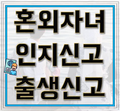 결혼전 태어난 외국인 혼외 자녀 인지신고 또는 출생신고 네이버 블로그