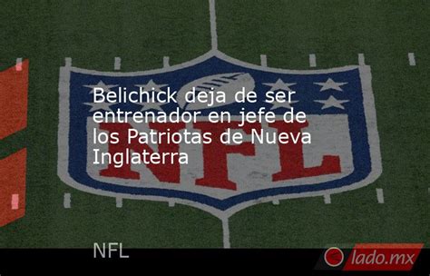 Belichick Deja De Ser Entrenador En Jefe De Los Patriotas De Nueva