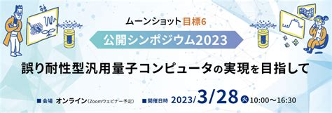 ムーンショット型研究開発事業｜ムーンショット目標6 公開シンポジウム2023 ～誤り耐性型汎用量子コンピュータの実現を目指して～