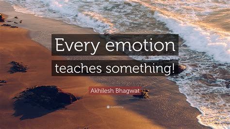 Akhilesh Bhagwat Quote: “Every emotion teaches something!”