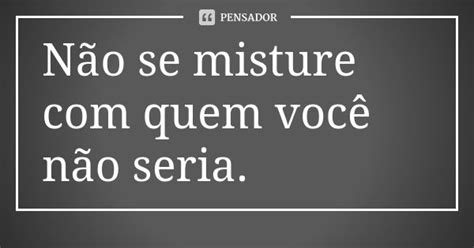 Não Se Misture Com Quem Você Não Seria - Não se misture com quem você não seria. - Pensador