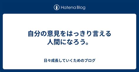 自分の意見をはっきり言える人間になろう。 日々成長していくためのブログ