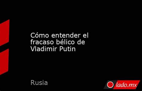 Cómo Entender El Fracaso Bélico De Vladimir Putin Ladomx