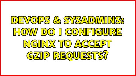 DevOps SysAdmins How Do I Configure Nginx To Accept Gzip Requests