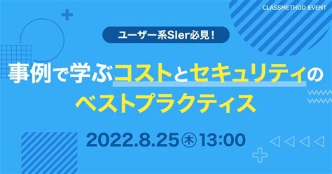 【ウェビナー】ユーザー系sier必見！事例で学ぶコストとセキュリティのベストプラクティス クラスメソッド株式会社