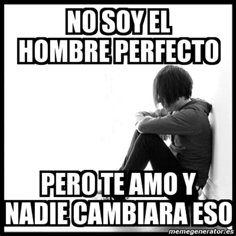 Meme First World Problems No Soy El Hombre Perfecto Pero Te Amo Y