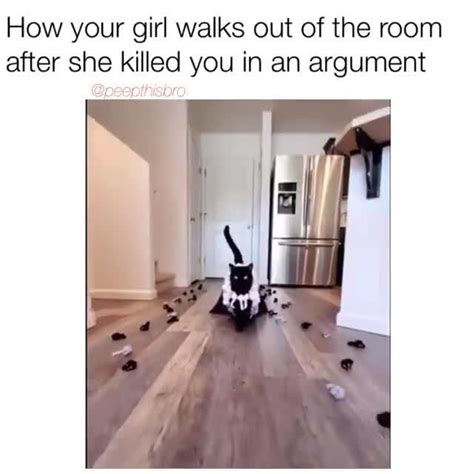 How your girl walks out of the room after she killed you in an argument - )