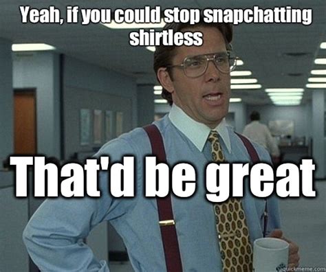 Yeah If You Could Stop Snapchatting Shirtless That D Be Great Office