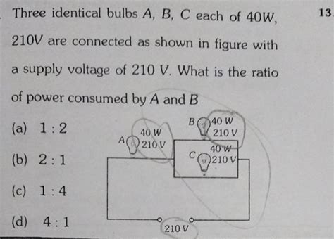 Three Identical Bulbs A B C Each Of 40 W 210 V Are Connected As Shown In