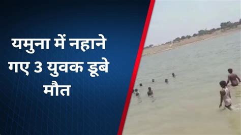 यमुना नदी में नहाने गये 3 युवकों की हुई दर्दनाक मौत गांव में पसरा मातम