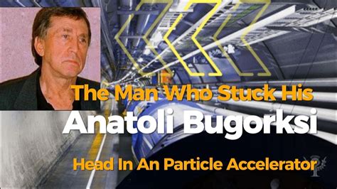 Anatoli Bugorski The Man Who Stuck His Head Inside A Particle Accelerator