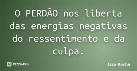 O PerdÃo Nos Liberta Das Energias Izzo Rocha Pensador