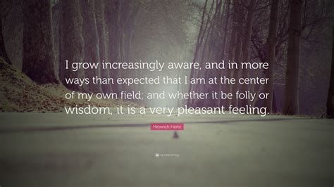 Heinrich Hertz Quote: “I grow increasingly aware, and in more ways than ...