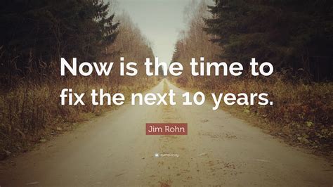 Jim Rohn Quote: “Now is the time to fix the next 10 years.”