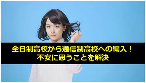 全日制高校から通信制高校への編入に不安な方必見！編入までの流れや条件について徹底解説 ウェルカム通信制高校ナビ