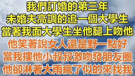 （完結爽文）訂婚的第三年，未婚夫高調的追一個大學生，當著我面大學生坐他腿上吻他，他笑著說女人還是野一點好，當我摟他小叔叔激吻發朋友圈，他卻淋著大雨瘋了似的來找我！情感幸福出軌家產白