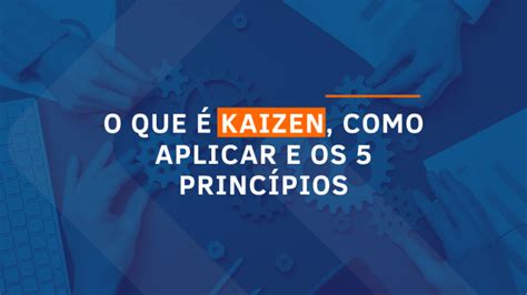 O Que é Kaizen Como Aplicar E Os 5 Princípios Log Smart