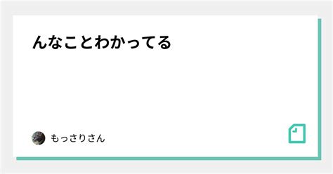 んなことわかってる｜もっさりさん