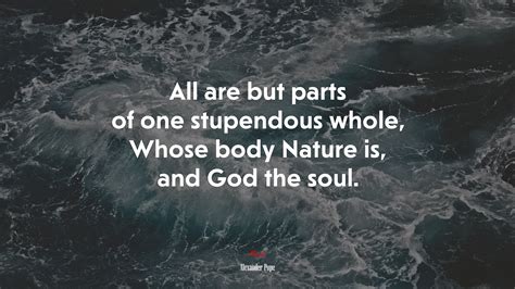 All are but parts of one stupendous whole, Whose body Nature is, and