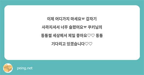 이제 어디가지 마세요ㅠ 갑자기 사라지셔서 너무 슬펐어요ㅠ 쿠키님의 동툥썰 세상에서 제일 좋아요♡♡ Peing 質問箱