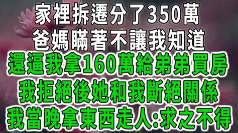 家裡拆遷分了350萬，爸媽瞞著不讓我知道，還逼我拿160萬給弟弟買房，我拒絕後她和我斷絕關係，我當晚拿東西走人求之不得中老年心語 深夜