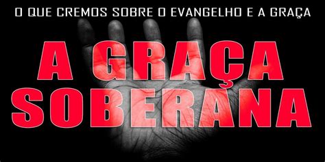 A Gra A Soberana O Que Cremos Sobre O Evangelho E A Extens O Da Gra A