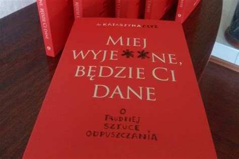 Miej wyje ne będzie Ci dane Dr Katarzyna Czyż uczy odpuszczać