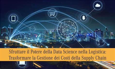 Sfruttare Il Potere Della Data Science Nella Logistica Trasformare La